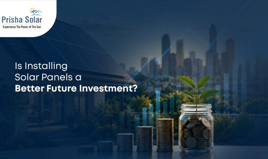 Is Installing Solar Panels a Better Future Investment - Prisha Solar