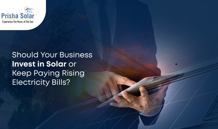 Should Your Business Invest in Solar or Keep Paying Rising Electricity Bills - Prisha Solar