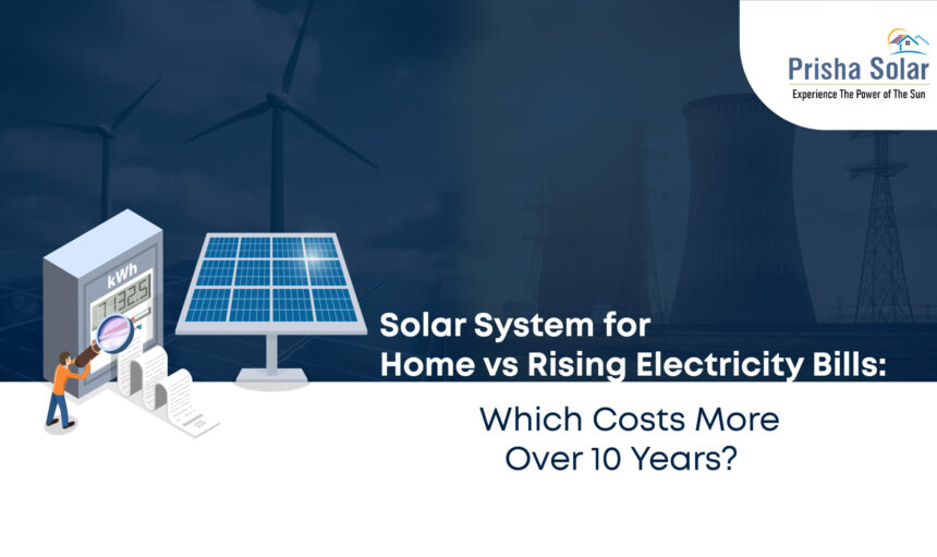 Solar System for Home vs Rising Electricity Bills Which Costs More Over 10 Years - Prisha Solar