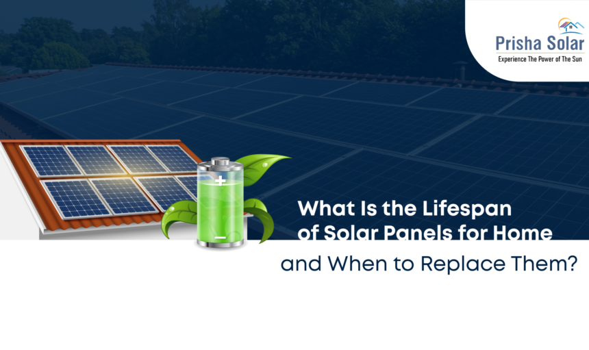 What Is the Lifespan of Solar Panels for Home and When Should You Replace Them - Prisha Solar